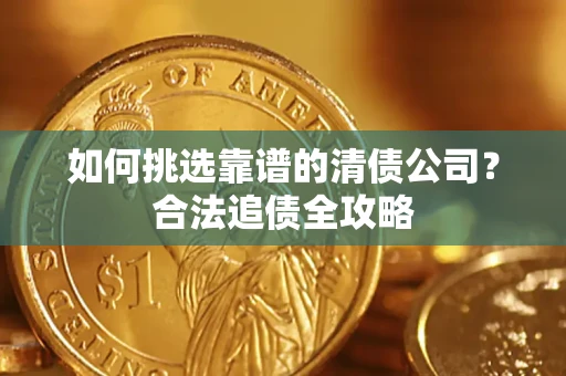 武汉如何挑选靠谱的清债公司?合法追债全攻略 武汉如何挑选靠谱的清债公司?合法追债全攻略