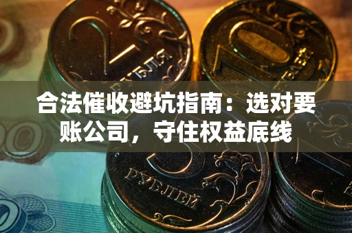 武汉合法催收避坑指南：选对要账公司，守住权益底线