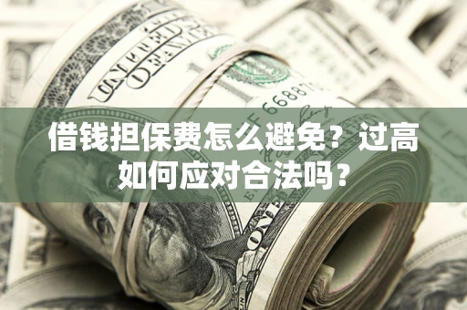武汉借钱担保费怎么避免？过高如何应对合法吗？