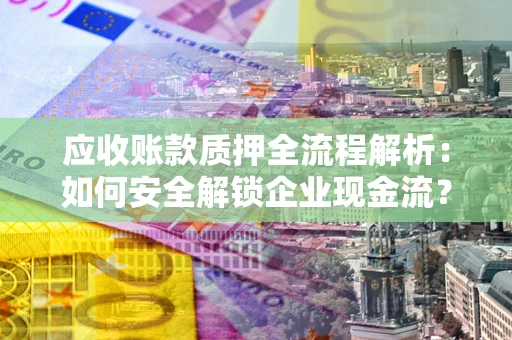 武汉应收账款质押全流程解析：如何安全解锁企业现金流？