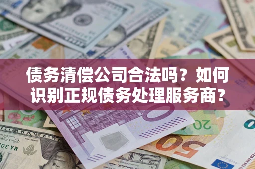 武汉债务清偿公司合法吗？如何识别正规债务处理服务商？