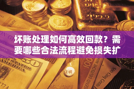 武汉坏账处理如何高效回款？需要哪些合法流程避免损失扩大？
