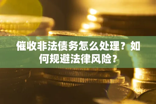 武汉催收非法债务怎么处理？如何规避法律风险？