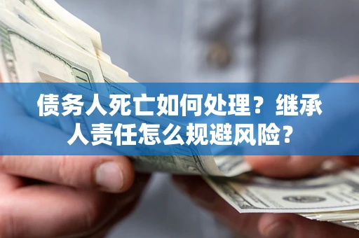武汉债务人死亡如何处理?继承人责任怎么规避风险? 武汉债务人死亡如何处理?继承人责任怎么规避风险?