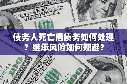 武汉债务人死亡后债务如何处理？继承风险如何规避？