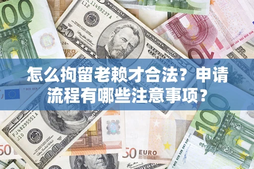 武汉怎么拘留老赖才合法？申请流程有哪些注意事项？