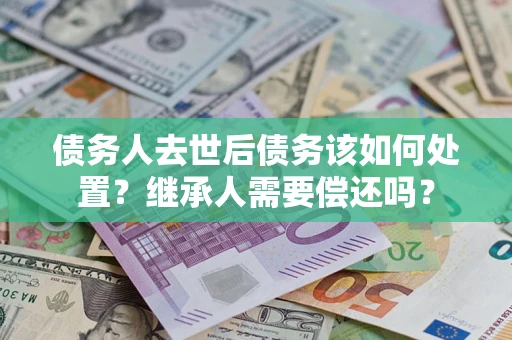 武汉债务人去世后债务该如何处置？继承人需要偿还吗？