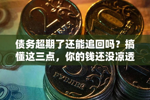 武汉债务超期了还能追回吗？搞懂这三点，你的钱还没凉透