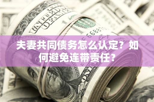 武汉夫妻共同债务怎么认定？如何避免连带责任？