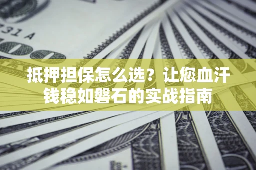 武汉抵押担保怎么选？让您血汗钱稳如磐石的实战指南