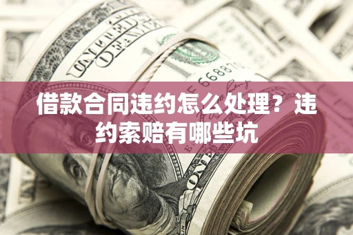 武汉借款合同违约怎么处理？违约索赔有哪些坑