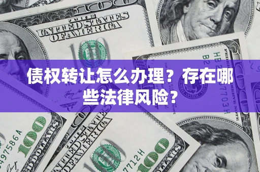 武汉债权转让怎么办理？存在哪些法律风险？