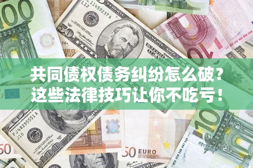 武汉共同债权债务纠纷怎么破？这些法律技巧让你不吃亏！
