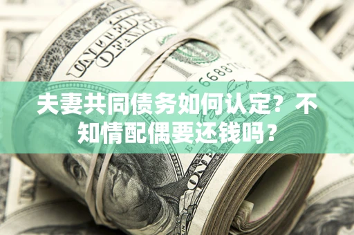 武汉夫妻共同债务如何认定？不知情配偶要还钱吗？