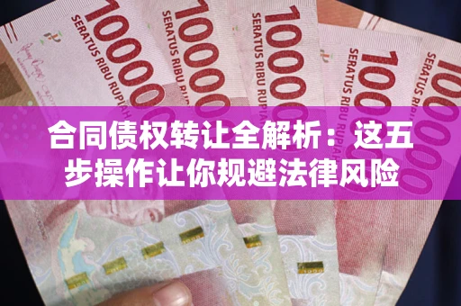 武汉合同债权转让全解析：这五步操作让你规避法律风险