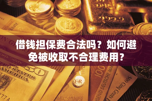 武汉借钱担保费合法吗？如何避免被收取不合理费用？