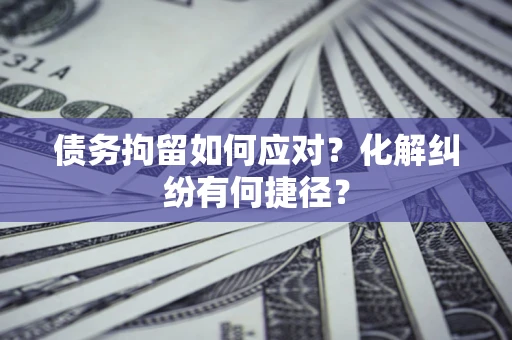 武汉债务拘留如何应对？化解纠纷有何捷径？