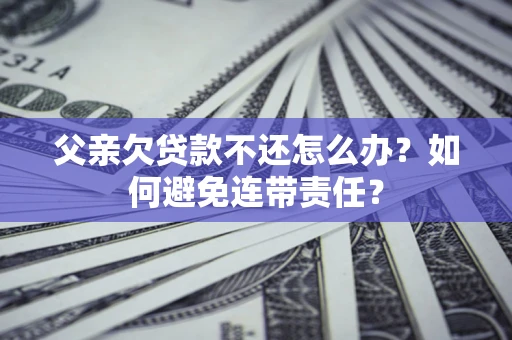 武汉父亲欠贷款不还怎么办？如何避免连带责任？