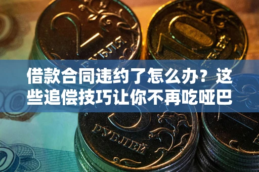 武汉借款合同违约了怎么办？这些追偿技巧让你不再吃哑巴亏