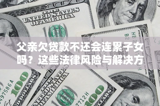 武汉父亲欠贷款不还会连累子女吗？这些法律风险与解决方法要早知道！