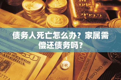 武汉债务人死亡怎么办？家属需偿还债务吗？