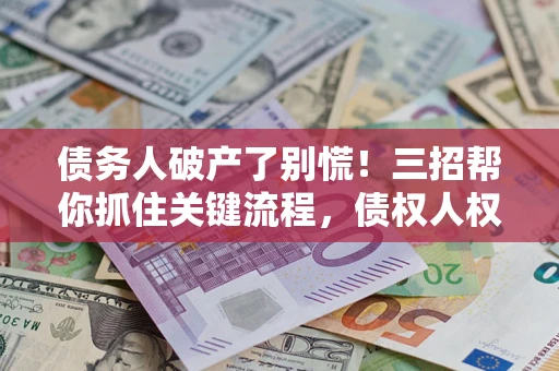 武汉债务人破产了别慌！三招帮你抓住关键流程，债权人权益不再缩水