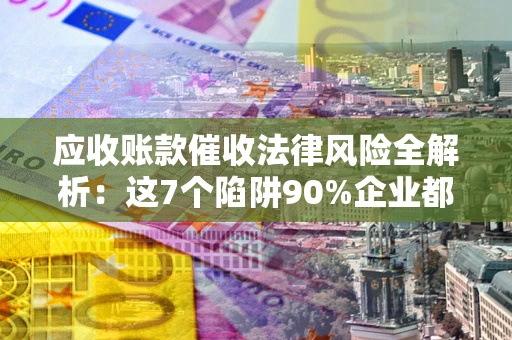 武汉应收账款催收法律风险全解析：这7个陷阱90%企业都踩过（含合规应对指南）