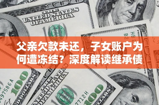 武汉父亲欠款未还，子女账户为何遭冻结？深度解读继承债务迷局