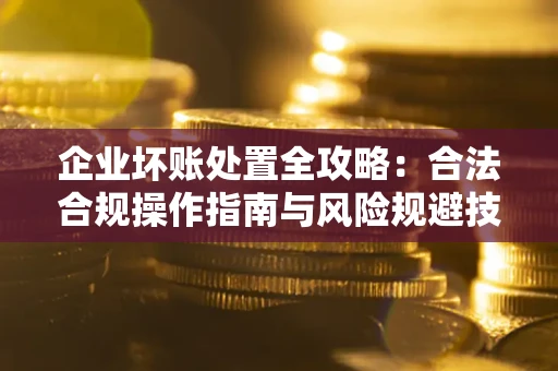 武汉企业坏账处置全攻略：合法合规操作指南与风险规避技巧解析