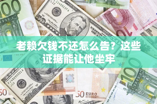 武汉老赖欠钱不还怎么告？这些证据能让他坐牢
