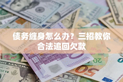 武汉债务缠身怎么办？三招教你合法追回欠款