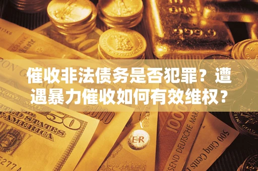 武汉催收非法债务是否犯罪?遭遇暴力催收如何有效维权? 武汉催收非法债务是否犯罪?遭遇暴力催收如何有效维权?
