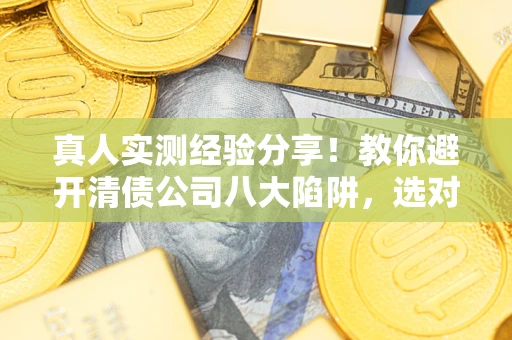 武汉真人实测经验分享！教你避开清债公司八大陷阱，选对机构少走十年弯路