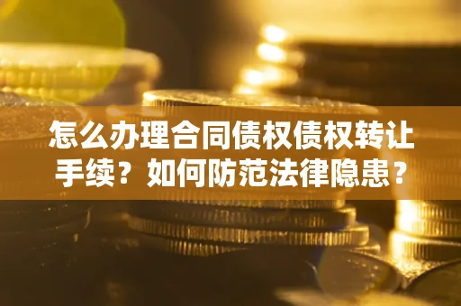 武汉怎么办理合同债权债权转让手续？如何防范法律隐患？