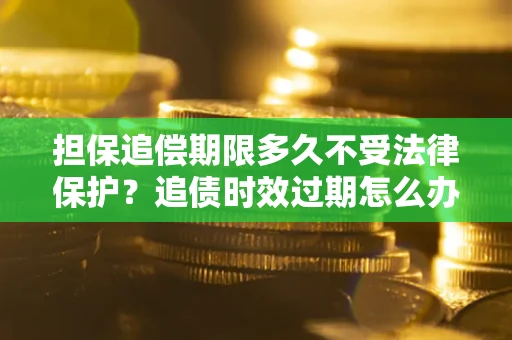 武汉担保追偿期限多久不受法律保护？追债时效过期怎么办？