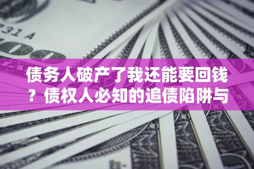 武汉债务人破产了我还能要回钱？债权人必知的追债陷阱与破局之道