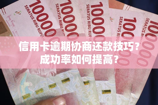 武汉信用卡逾期协商还款技巧？成功率如何提高？
