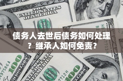 武汉债务人去世后债务如何处理？继承人如何免责？