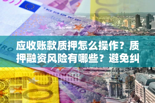 武汉应收账款质押怎么操作？质押融资风险有哪些？避免纠纷高效融资技巧
