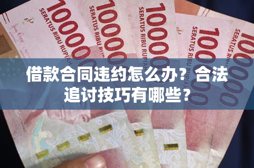 武汉借款合同违约怎么办？合法追讨技巧有哪些？