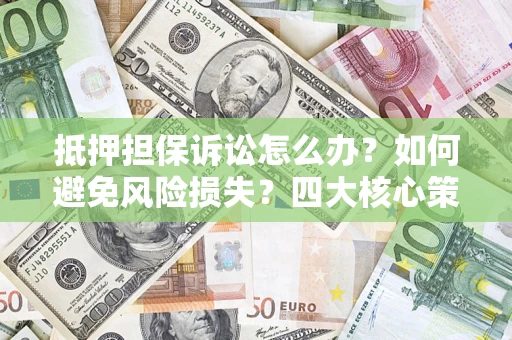 武汉抵押担保诉讼怎么办？如何避免风险损失？四大核心策略全解读
