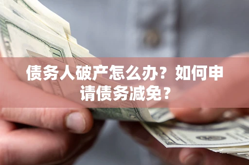 武汉债务人破产怎么办？如何申请债务减免？