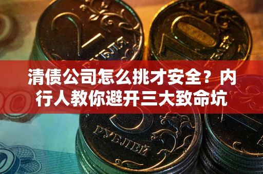 武汉清债公司怎么挑才安全?内行人教你避开三大致命坑 武汉清债公司怎么挑才安全?内行人教你避开三大致命坑