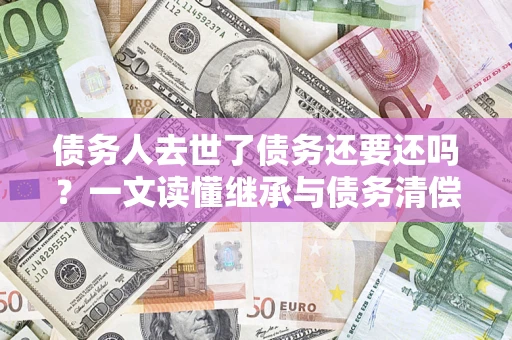 武汉债务人去世了债务还要还吗？一文读懂继承与债务清偿