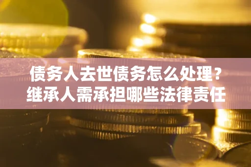 武汉债务人去世债务怎么处理？继承人需承担哪些法律责任？