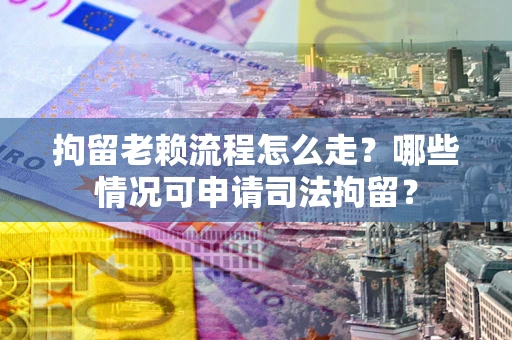 武汉拘留老赖流程怎么走?哪些情况可申请司法拘留? 武汉拘留老赖流程怎么走?哪些情况可申请司法拘留?