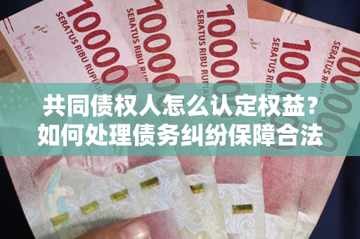 武汉共同债权人怎么认定权益？如何处理债务纠纷保障合法权益？