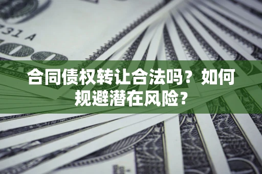 武汉合同债权转让合法吗?如何规避潜在风险? 武汉合同债权转让合法吗?如何规避潜在风险?