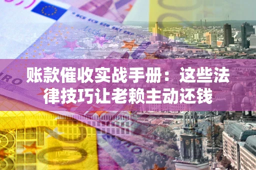 武汉账款催收实战手册：这些法律技巧让老赖主动还钱