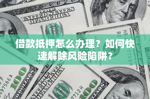 武汉借款抵押怎么办理？如何快速解除风险陷阱？